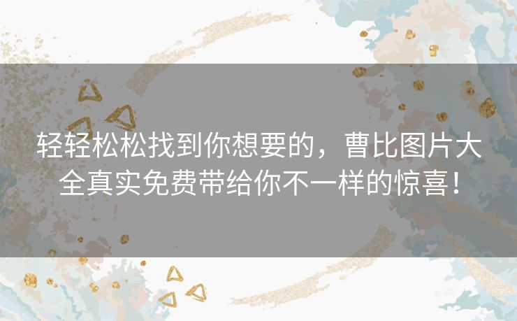 轻轻松松找到你想要的,曹比图片大全真实免费带给你不一样的惊喜! 轻轻松松找到你想要的,曹比图片大全真实免费带给你不一样的惊喜!