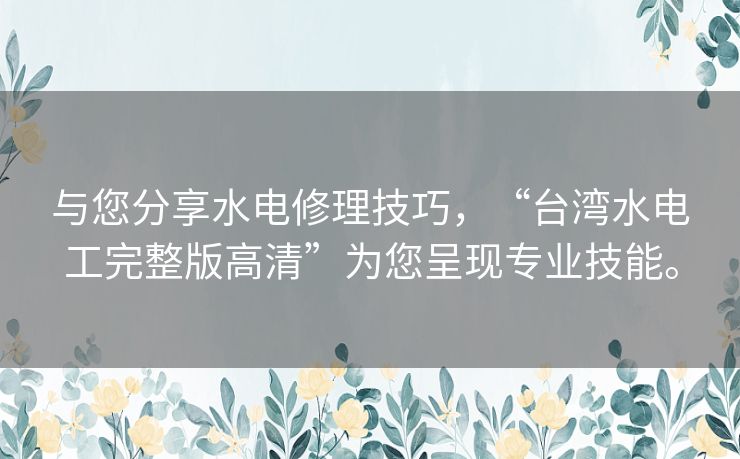 与您分享水电修理技巧,“台湾水电工完整版高清”为您呈现专业技能。 与您分享水电修理技巧,“台湾水电工完整版高清”为您呈现专业技能。