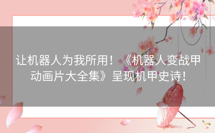 让机器人为我所用!《机器人变战甲动画片大全集》呈现机甲史诗! 让机器人为我所用!《机器人变战甲动画片大全集》呈现机甲史诗!