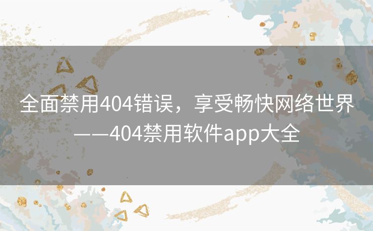 全面禁用404错误,享受畅快网络世界——404禁用软件app大全 全面禁用404错误,享受畅快网络世界——404禁用软件app大全