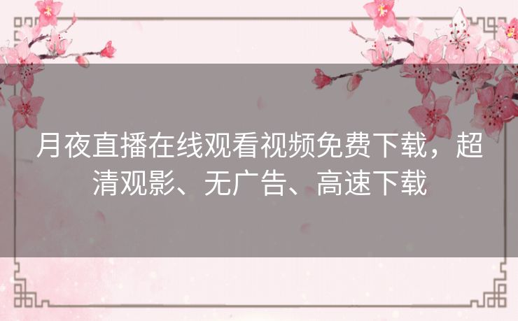 月夜直播在线观看视频免费下载,超清观影、无广告、高速下载 月夜直播在线观看视频免费下载,超清观影、无广告、高速下载
