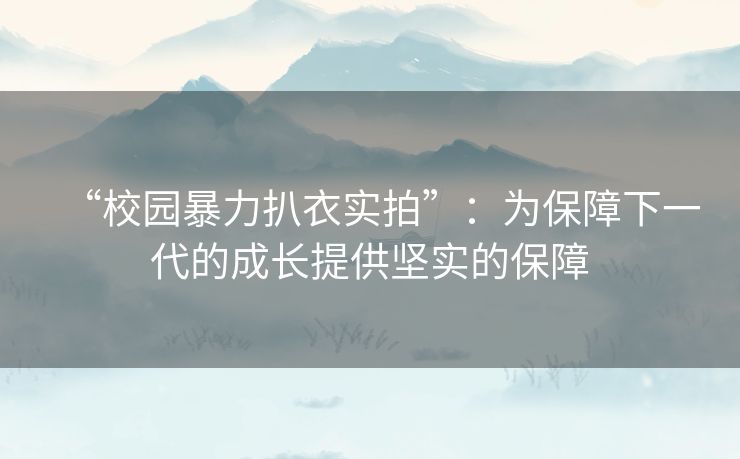 “校园暴力扒衣实拍”：为保障下一代的成长提供坚实的保障