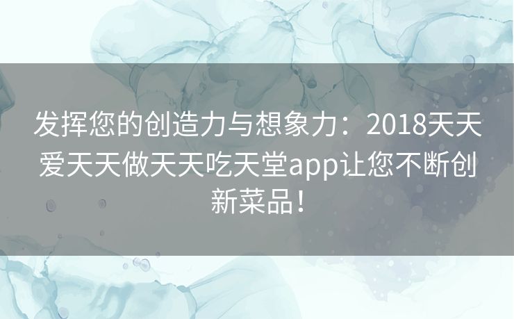 发挥您的创造力与想象力：2018天天爱天天做天天吃天堂app让您不断创新菜品！