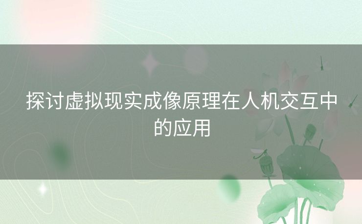 探讨虚拟现实成像原理在人机交互中的应用 探讨虚拟现实成像原理在人机交互中的应用