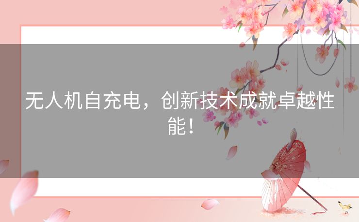 无人机自充电,创新技术成就卓越性能! 无人机自充电,创新技术成就卓越性能!