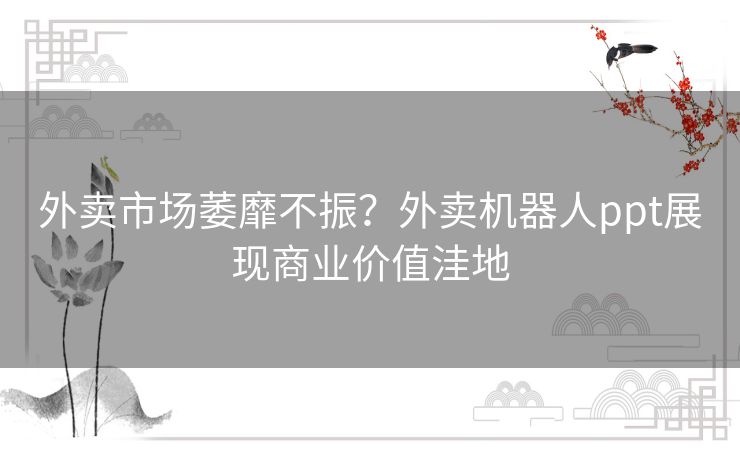 外卖市场萎靡不振?外卖机器人ppt展现商业价值洼地 外卖市场萎靡不振?外卖机器人ppt展现商业价值洼地