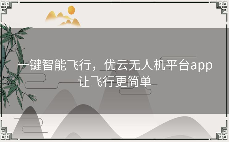 一键智能飞行,优云无人机平台app让飞行更简单 一键智能飞行,优云无人机平台app让飞行更简单
