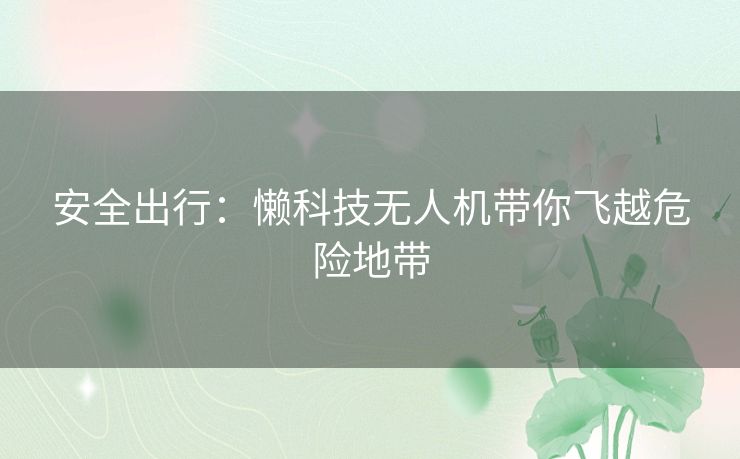 安全出行:懒科技无人机带你飞越危险地带 安全出行:懒科技无人机带你飞越危险地带