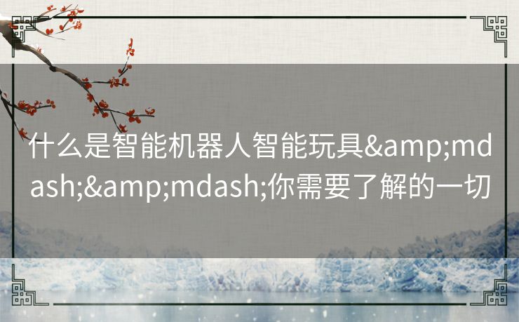 什么是智能机器人智能玩具——你需要了解的一切 什么是智能机器人智能玩具——你需要了解的一切