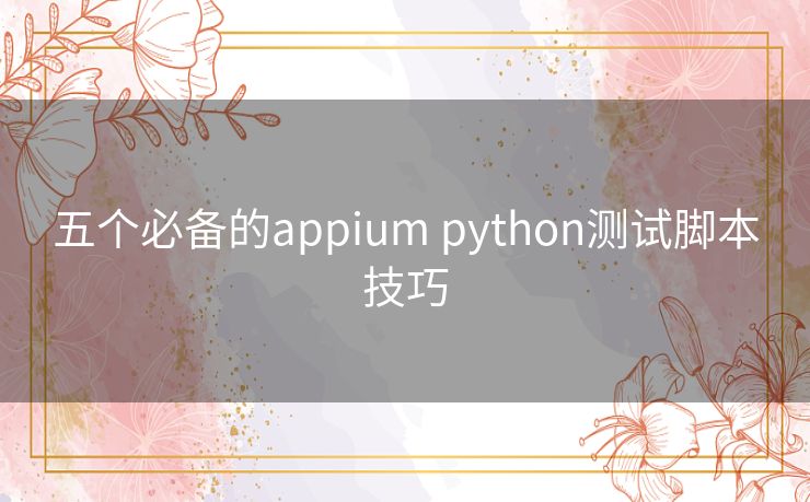 五个必备的appium python测试脚本技巧 五个必备的appium python测试脚本技巧