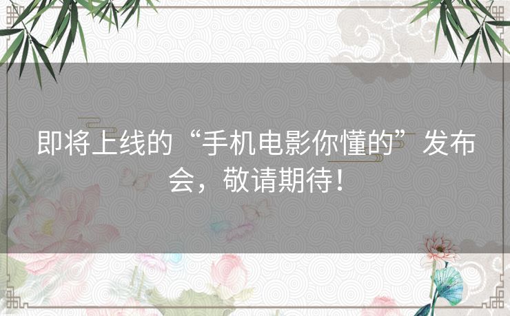 即将上线的“手机电影你懂的”发布会,敬请期待! 即将上线的“手机电影你懂的”发布会,敬请期待!