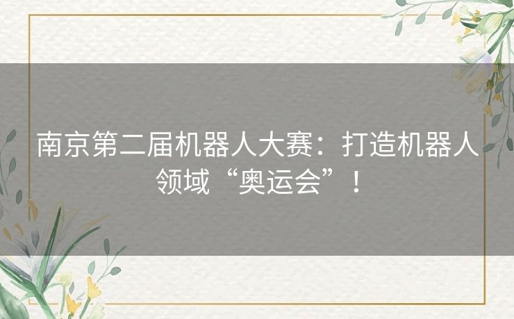 南京第二届机器人大赛:打造机器人领域“奥运会”! 南京第二届机器人大赛:打造机器人领域“奥运会”!