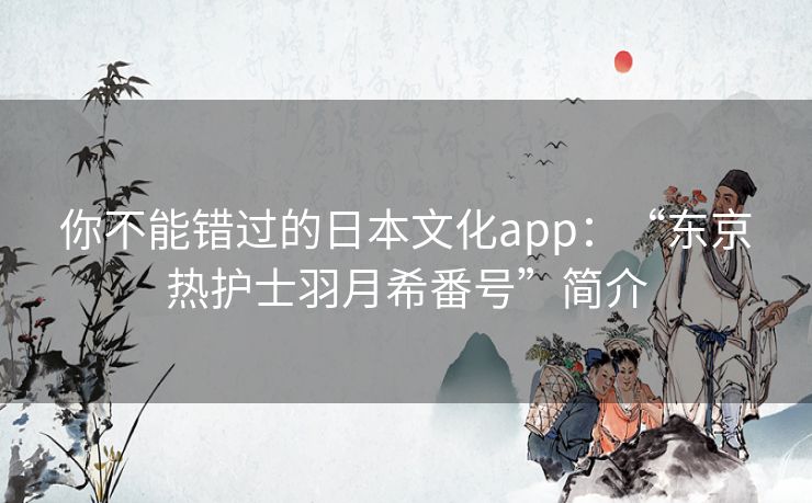 你不能错过的日本文化app:“东京热护士羽月希番号”简介 你不能错过的日本文化app:“东京热护士羽月希番号”简介