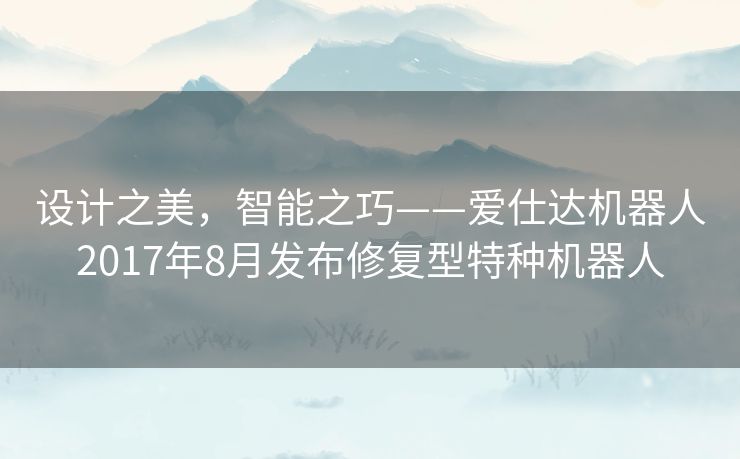 设计之美,智能之巧——爱仕达机器人2017年8月发布修复型特种机器人 设计之美,智能之巧——爱仕达机器人2017年8月发布修复型特种机器人