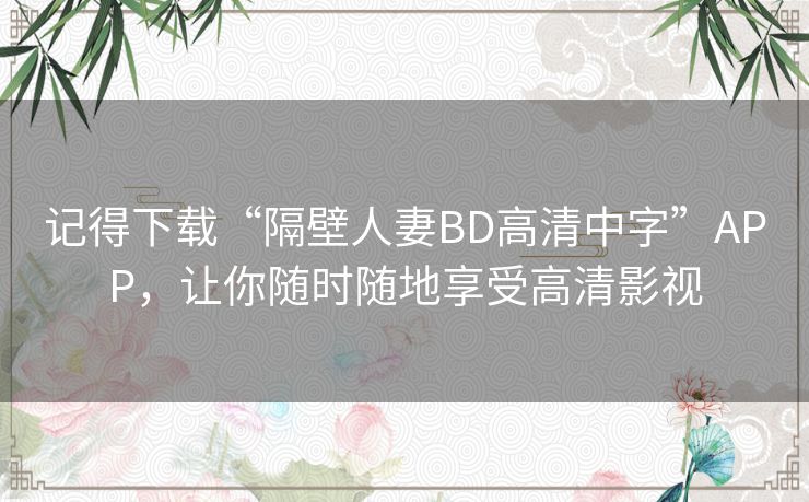 记得下载“隔壁人妻BD高清中字”APP,让你随时随地享受高清影视 记得下载“隔壁人妻BD高清中字”APP,让你随时随地享受高清影视