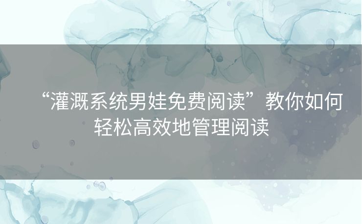 “灌溉系统男娃免费阅读”教你如何轻松高效地管理阅读 “灌溉系统男娃免费阅读”教你如何轻松高效地管理阅读
