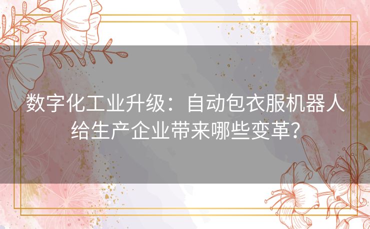 数字化工业升级:自动包衣服机器人给生产企业带来哪些变革? 数字化工业升级:自动包衣服机器人给生产企业带来哪些变革?