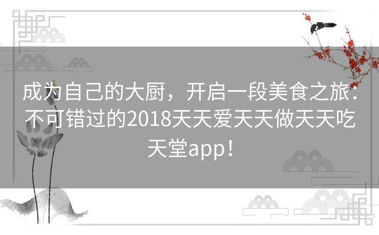 成为自己的大厨,开启一段美食之旅:不可错过的2018天天爱天天做天天吃天堂app! 成为自己的大厨,开启一段美食之旅:不可错过的2018天天爱天天做天天吃天堂app!