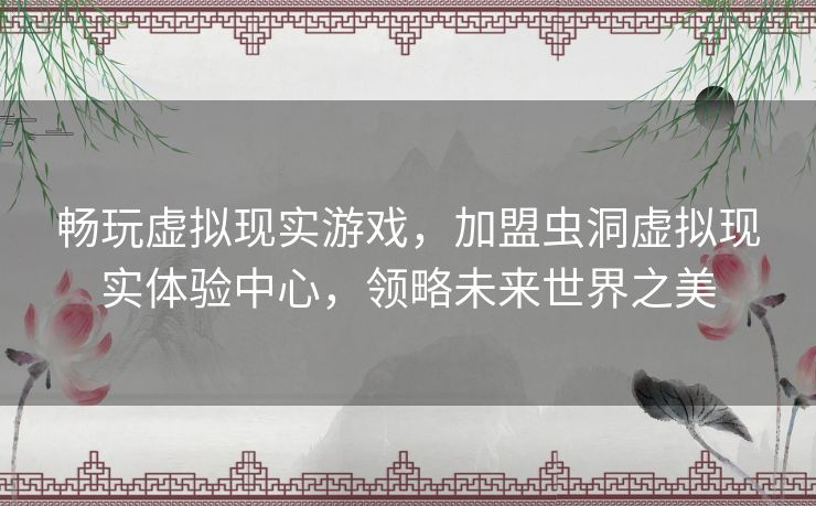 畅玩虚拟现实游戏,加盟虫洞虚拟现实体验中心,领略未来世界之美 畅玩虚拟现实游戏,加盟虫洞虚拟现实体验中心,领略未来世界之美