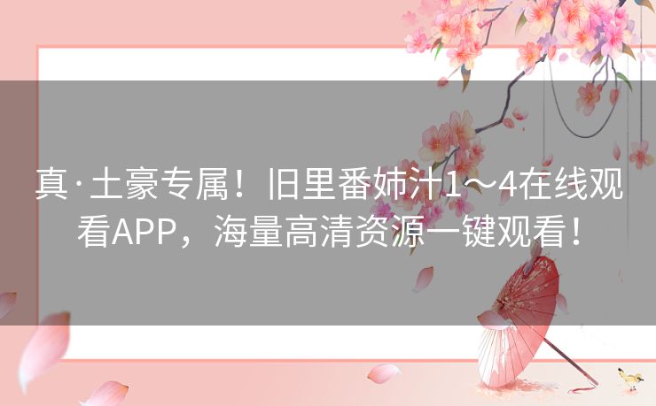 真·土豪专属!旧里番姉汁1~4在线观看APP,海量高清资源一键观看! 真·土豪专属!旧里番姉汁1~4在线观看APP,海量高清资源一键观看!