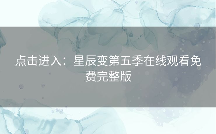 点击进入:星辰变第五季在线观看免费完整版 点击进入:星辰变第五季在线观看免费完整版