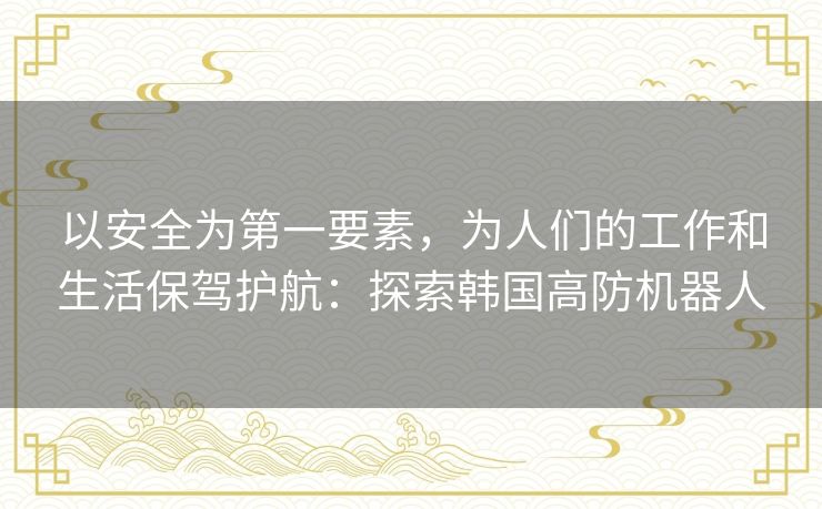 以安全为第一要素,为人们的工作和生活保驾护航:探索韩国高防机器人 以安全为第一要素,为人们的工作和生活保驾护航:探索韩国高防机器人