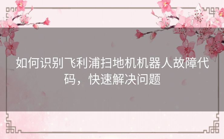 如何识别飞利浦扫地机机器人故障代码,快速解决问题 如何识别飞利浦扫地机机器人故障代码,快速解决问题