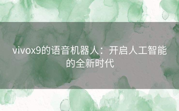 vivox9的语音机器人:开启人工智能的全新时代 vivox9的语音机器人:开启人工智能的全新时代