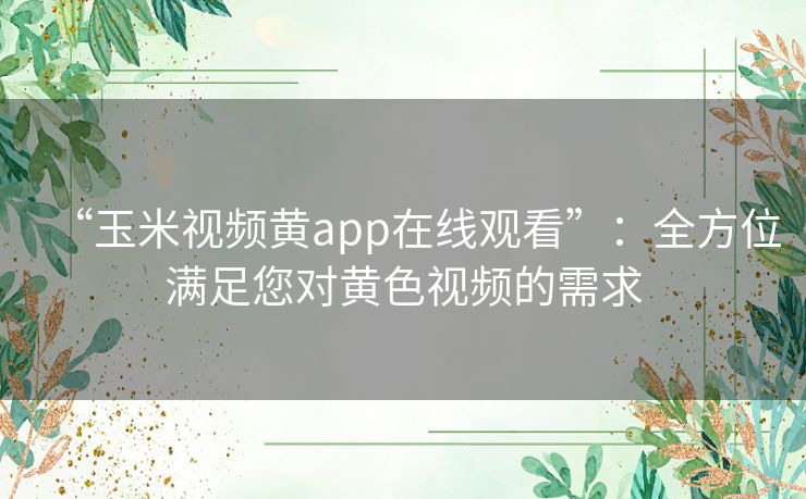 “玉米视频黄app在线观看”:全方位满足您对黄色视频的需求 “玉米视频黄app在线观看”:全方位满足您对黄色视频的需求