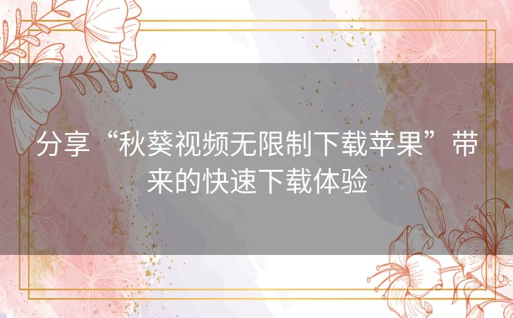 分享“秋葵视频无限制下载苹果”带来的快速下载体验 分享“秋葵视频无限制下载苹果”带来的快速下载体验