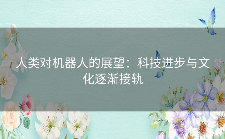 人类对机器人的展望:科技进步与文化逐渐接轨 人类对机器人的展望:科技进步与文化逐渐接轨