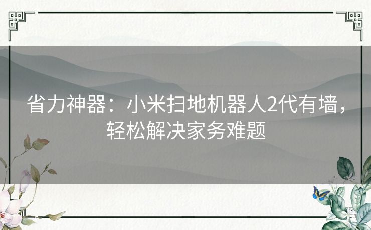 省力神器:小米扫地机器人2代有墙,轻松解决家务难题 省力神器:小米扫地机器人2代有墙,轻松解决家务难题