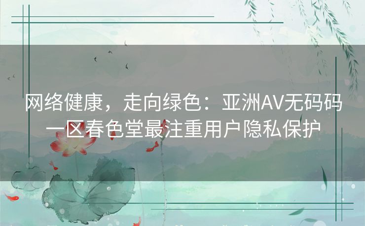 网络健康,走向绿色:亚洲AV无码码一区春色堂最注重用户隐私保护 网络健康,走向绿色:亚洲AV无码码一区春色堂最注重用户隐私保护
