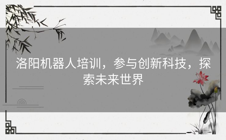 洛阳机器人培训,参与创新科技,探索未来世界 洛阳机器人培训,参与创新科技,探索未来世界