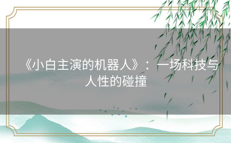 《小白主演的机器人》:一场科技与人性的碰撞 《小白主演的机器人》:一场科技与人性的碰撞