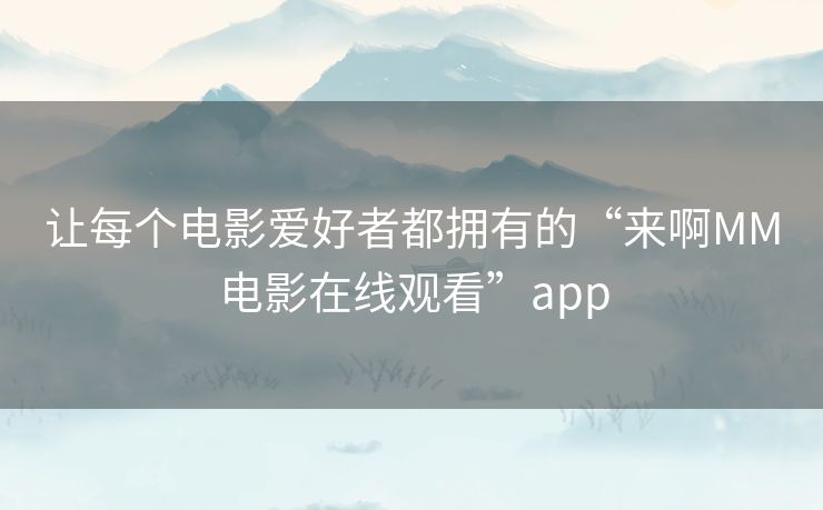 让每个电影爱好者都拥有的“来啊MM电影在线观看”app 让每个电影爱好者都拥有的“来啊MM电影在线观看”app