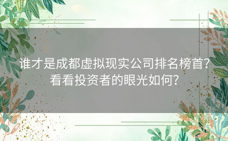谁才是成都虚拟现实公司排名榜首?看看投资者的眼光如何? 谁才是成都虚拟现实公司排名榜首?看看投资者的眼光如何?