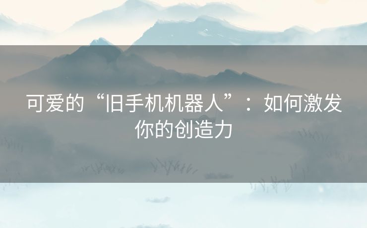 可爱的“旧手机机器人”:如何激发你的创造力 可爱的“旧手机机器人”:如何激发你的创造力