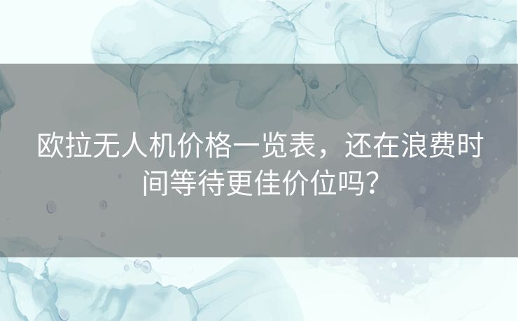 欧拉无人机价格一览表,还在浪费时间等待更佳价位吗? 欧拉无人机价格一览表,还在浪费时间等待更佳价位吗?