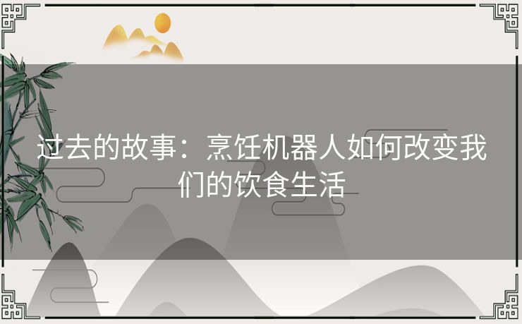 过去的故事：烹饪机器人如何改变我们的饮食生活