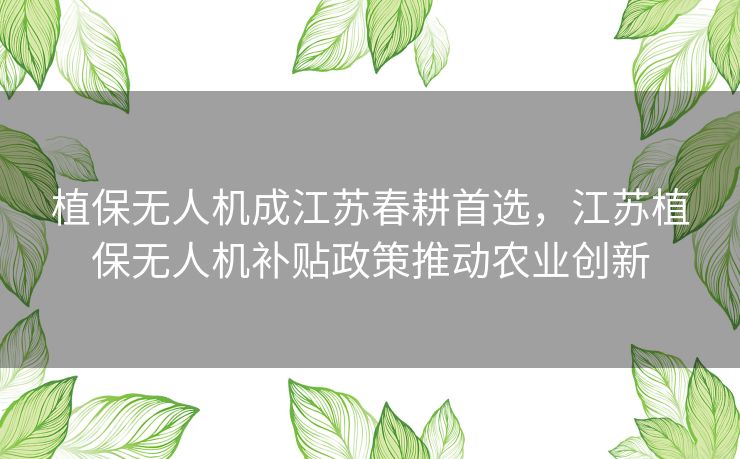 植保无人机成江苏春耕首选,江苏植保无人机补贴政策推动农业创新 植保无人机成江苏春耕首选,江苏植保无人机补贴政策推动农业创新