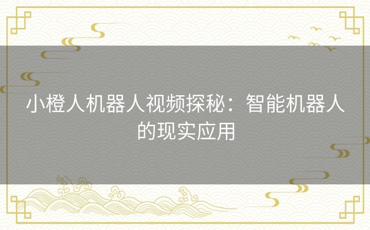 小橙人机器人视频探秘:智能机器人的现实应用 小橙人机器人视频探秘:智能机器人的现实应用