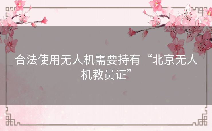 合法使用无人机需要持有“北京无人机教员证” 合法使用无人机需要持有“北京无人机教员证”