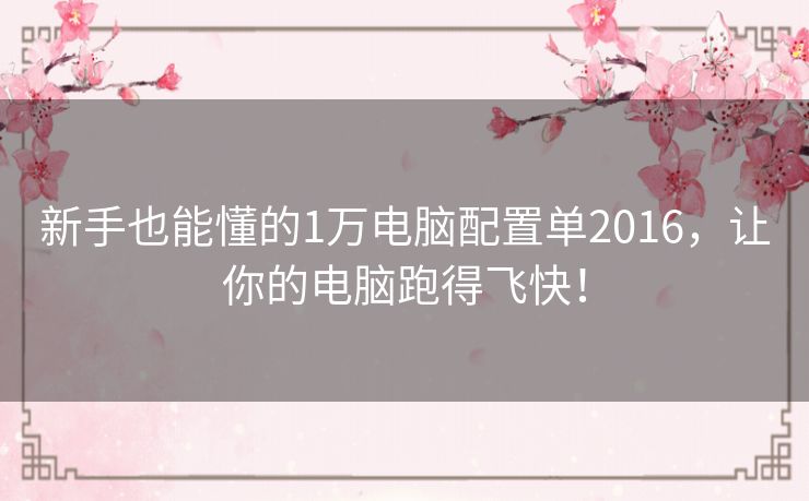 新手也能懂的1万电脑配置单2016,让你的电脑跑得飞快! 新手也能懂的1万电脑配置单2016,让你的电脑跑得飞快!