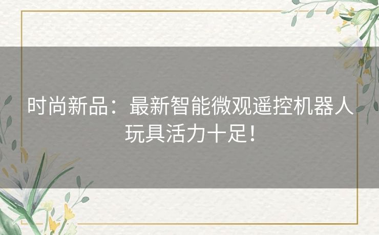 时尚新品:最新智能微观遥控机器人玩具活力十足! 时尚新品:最新智能微观遥控机器人玩具活力十足!