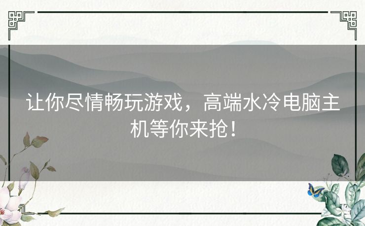 让你尽情畅玩游戏,高端水冷电脑主机等你来抢! 让你尽情畅玩游戏,高端水冷电脑主机等你来抢!