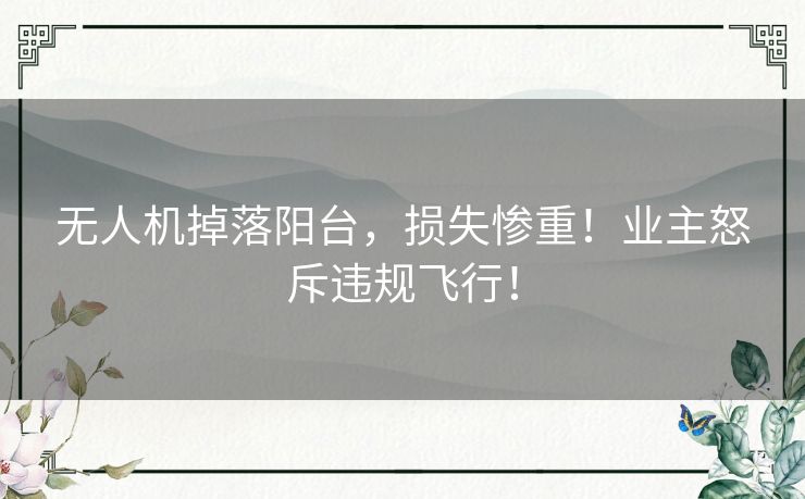 无人机掉落阳台,损失惨重!业主怒斥违规飞行! 无人机掉落阳台,损失惨重!业主怒斥违规飞行!