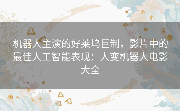 机器人主演的好莱坞巨制,影片中的最佳人工智能表现:人变机器人电影大全 机器人主演的好莱坞巨制,影片中的最佳人工智能表现:人变机器人电影大全