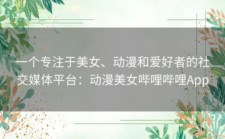 一个专注于美女、动漫和爱好者的社交媒体平台:动漫美女哔哩哔哩App 一个专注于美女、动漫和爱好者的社交媒体平台:动漫美女哔哩哔哩App