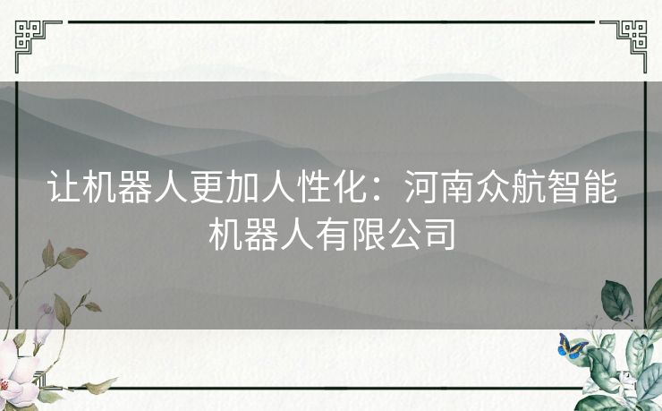 让机器人更加人性化:河南众航智能机器人有限公司 让机器人更加人性化:河南众航智能机器人有限公司
